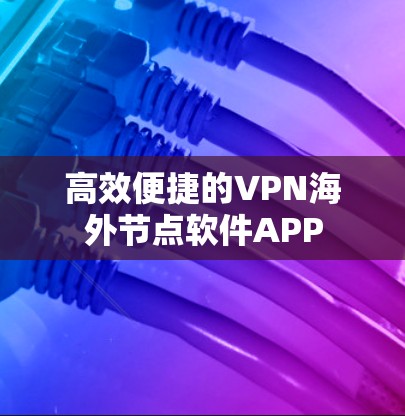 高效便捷的VPN海外节点软件APP 高效便捷的VPN海外节点软件APP