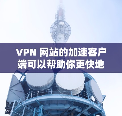 VPN 网站的加速客户端可以帮助你更快地访问VPN服务。以下是一些可靠的VPN加速软件推荐,适合用于下载客户端 VPN 网站的加速客户端可以帮助你更快地访问VPN服务。以下是一些可靠的VPN加速软件推荐,适合用于下载客户端