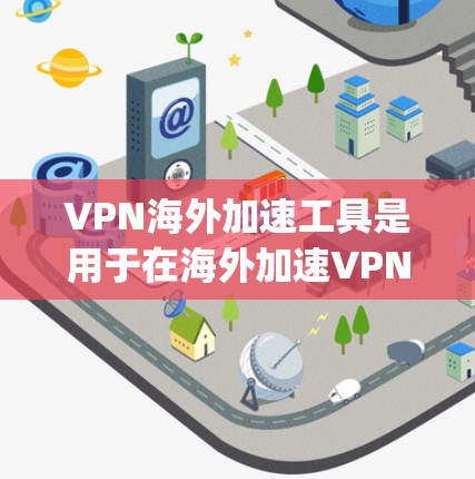 VPN海外加速工具是用于在海外加速VPN流量的工具，帮助用户更快地连接到网络。以下是几个 commonly used and popular VPN加速工具，它们都有各自的特色和适用场景