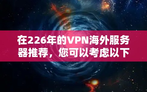 在226年的VPN海外服务器推荐,您可以考虑以下几种类型和平台,以满足不同的需求 在226年的VPN海外服务器推荐,您可以考虑以下几种类型和平台,以满足不同的需求