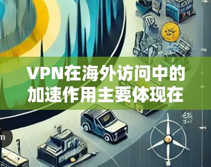 VPN在海外访问中的加速作用主要体现在以下几个方面
