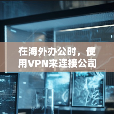 在海外办公时，使用VPN来连接公司内部网络或访问远程办公工具可以有效解决网络连接问题，尤其是在公司内部可能存在多个VPN连接的情况下。以下是一些步骤和建议，帮助您在海外办公时更好地使用VPN