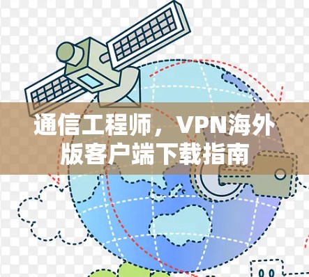 通信工程师,VPN海外版客户端下载指南 通信工程师,VPN海外版客户端下载指南