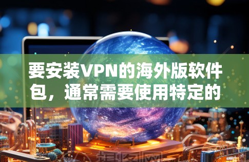 要安装VPN的海外版软件包,通常需要使用特定的软件包和配置。以下是一些常见的情况和步骤 要安装VPN的海外版软件包,通常需要使用特定的软件包和配置。以下是一些常见的情况和步骤