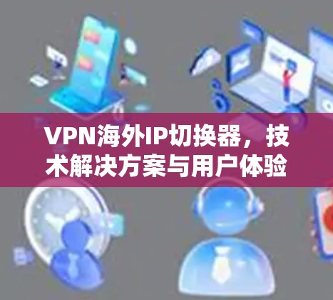 VPN海外IP切换器,技术解决方案与用户体验 VPN海外IP切换器,技术解决方案与用户体验