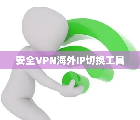 安全VPN海外IP切换工具 安全VPN海外IP切换工具