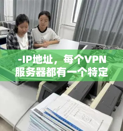 -IP地址,每个VPN服务器都有一个特定的IP地址,这些IP地址可以是本地IP地址,也可以是国际IP地址 -IP地址,每个VPN服务器都有一个特定的IP地址,这些IP地址可以是本地IP地址,也可以是国际IP地址