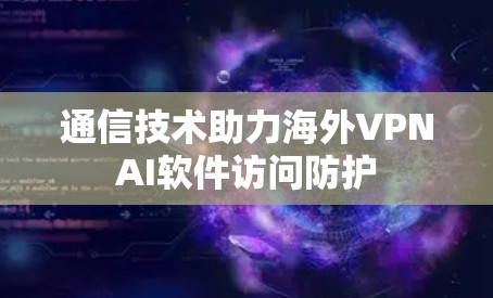 通信技术助力海外VPNAI软件访问防护