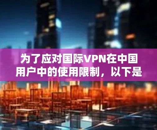 为了应对国际VPN在中国用户中的使用限制,以下是详细的解决方案和步骤 为了应对国际VPN在中国用户中的使用限制,以下是详细的解决方案和步骤