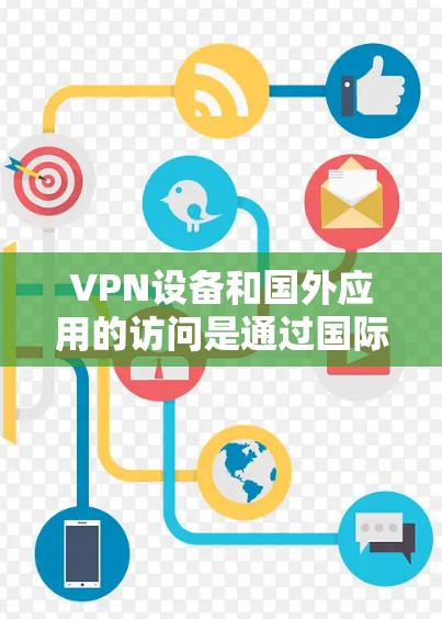VPN设备和国外应用的访问是通过国际网络和安全协议完成的。以下是一些关键信息和建议,帮助您更好地理解和使用这些设备 VPN设备和国外应用的访问是通过国际网络和安全协议完成的。以下是一些关键信息和建议,帮助您更好地理解和使用这些设备