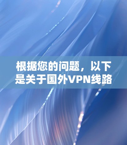 根据您的问题,以下是关于国外VPN线路的详细信息 根据您的问题,以下是关于国外VPN线路的详细信息
