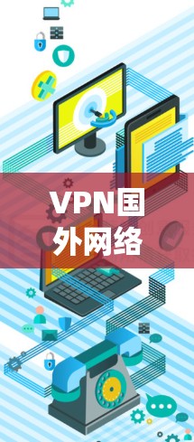 VPN国外网络体验是一个复杂且多方面的系统，涵盖了设备需求、功能特性、安全保障以及使用限制等多个方面。以下是对 VPN 国外网络体验的分步解释