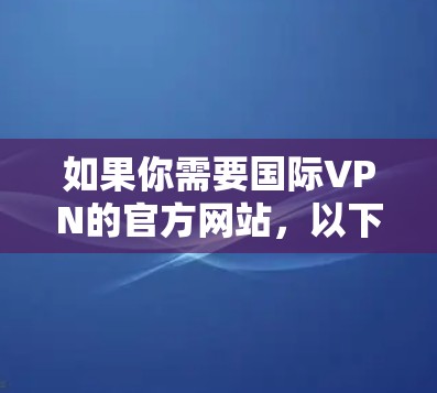 如果你需要国际VPN的官方网站,以下是一些主要的国际VPN网站,这些网站提供国际服务器的服务 如果你需要国际VPN的官方网站,以下是一些主要的国际VPN网站,这些网站提供国际服务器的服务