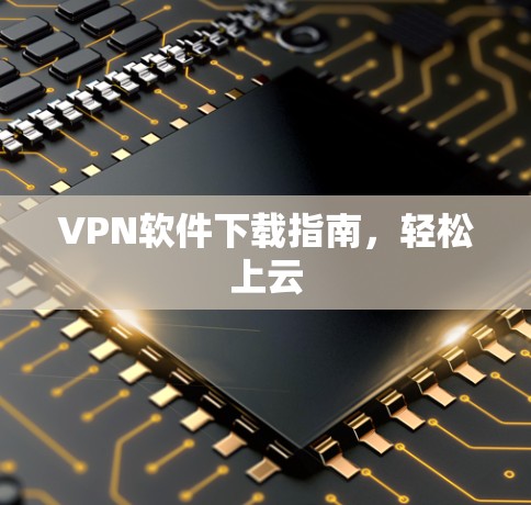 VPN软件下载指南,轻松上云 VPN软件下载指南,轻松上云