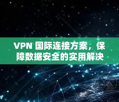 VPN 国际连接方案,保障数据安全的实用解决方案 VPN 国际连接方案,保障数据安全的实用解决方案