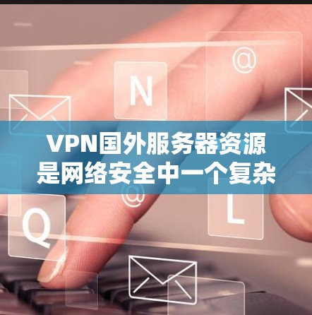 VPN国外服务器资源是网络安全中一个复杂且多变的领域,涉及多个方面,包括服务器配置、协议选择、安全措施以及国际限制等。以下是对这些资源的详细分析 VPN国外服务器资源是网络安全中一个复杂且多变的领域,涉及多个方面,包括服务器配置、协议选择、安全措施以及国际限制等。以下是对这些资源的详细分析