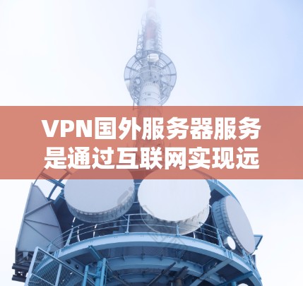 VPN国外服务器服务是通过互联网实现远程访问服务器的技术。以下是对该主题的分步说明 VPN国外服务器服务是通过互联网实现远程访问服务器的技术。以下是对该主题的分步说明