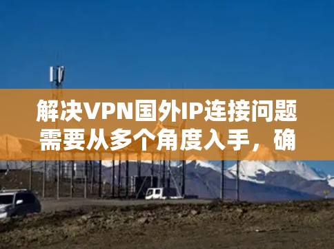 解决VPN国外IP连接问题需要从多个角度入手,确保网络稳定、服务器正常运行以及带宽足够。以下是一些具体的步骤和建议 解决VPN国外IP连接问题需要从多个角度入手,确保网络稳定、服务器正常运行以及带宽足够。以下是一些具体的步骤和建议