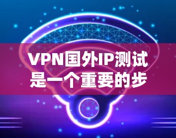 VPN国外IP测试是一个重要的步骤,可以帮助确保VPN服务的安全性和可靠性。以下是一些关键步骤和建议 VPN国外IP测试是一个重要的步骤,可以帮助确保VPN服务的安全性和可靠性。以下是一些关键步骤和建议