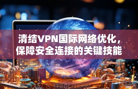 清结VPN国际网络优化,保障安全连接的关键技能 清结VPN国际网络优化,保障安全连接的关键技能