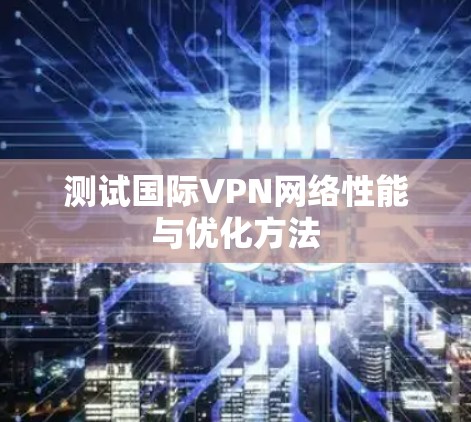 测试国际VPN网络性能与优化方法 测试国际VPN网络性能与优化方法