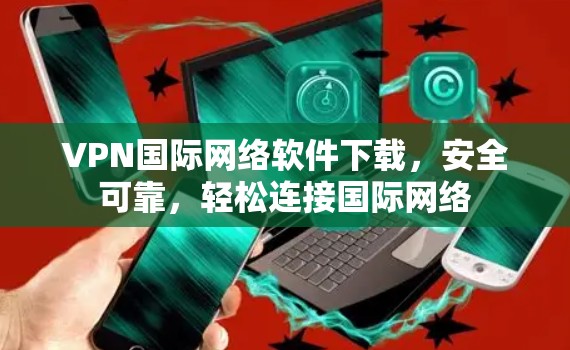 VPN国际网络软件下载,安全可靠,轻松连接国际网络 VPN国际网络软件下载,安全可靠,轻松连接国际网络