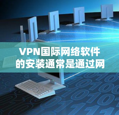 VPN国际网络软件的安装通常是通过网络连接直接安装，而不是通过本地软件。以下是一些常见的VPN软件安装步骤，用于扩展或管理VPN设置