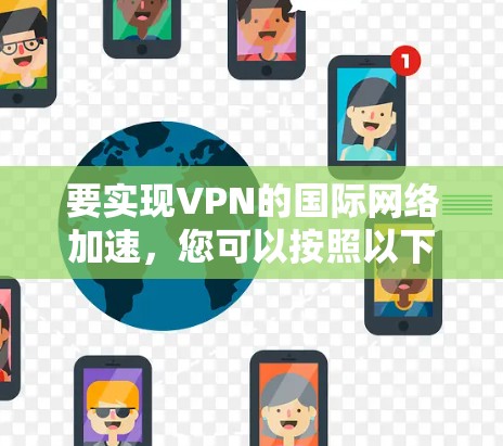 要实现VPN的国际网络加速，您可以按照以下步骤操作