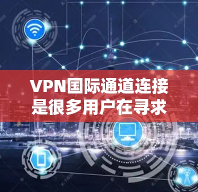 VPN国际通道连接是很多用户在寻求一种既能实现国内连接，又能扩展到国际市场的解决方案。以下是一些建议和方法，帮助你更好地连接国际VPN