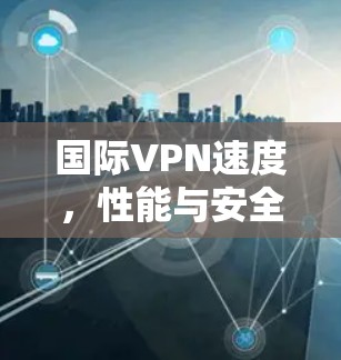 国际VPN速度,性能与安全的平衡 国际VPN速度,性能与安全的平衡