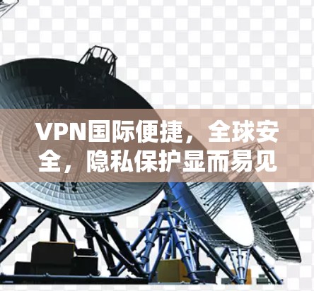 VPN国际便捷，全球安全，隐私保护显而易见