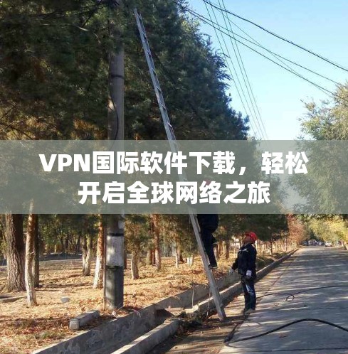 VPN国际软件下载,轻松开启全球网络之旅 VPN国际软件下载,轻松开启全球网络之旅