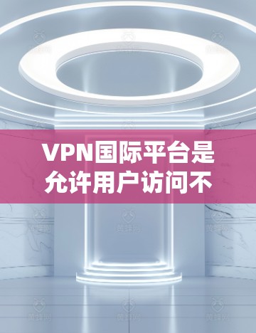 VPN国际平台是允许用户访问不同国家和地区的网络服务的网络VPN服务。以下是选择VPN国际平台时需要考虑的主要因素 VPN国际平台是允许用户访问不同国家和地区的网络服务的网络VPN服务。以下是选择VPN国际平台时需要考虑的主要因素
