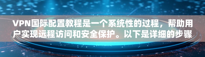 VPN国际配置教程是一个系统性的过程，帮助用户实现远程访问和安全保护。以下是详细的步骤说明