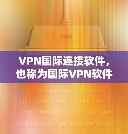 VPN国际连接软件，也称为国际VPN软件，是一项用于提供网络连接的软件应用。这些软件主要支持加密协议，如WEP、WEP-A、WPA、WPA2、WPA3等，旨在为用户提供安全、可靠的网络连接