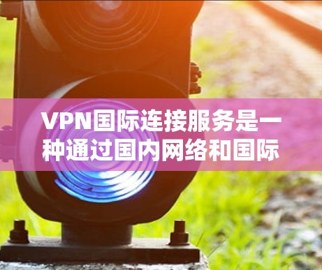 VPN国际连接服务是一种通过国内网络和国际网络连接起来的网络连接方式,提供访问国际互联网资源的便利。以下是关于该服务的详细分析 VPN国际连接服务是一种通过国内网络和国际网络连接起来的网络连接方式,提供访问国际互联网资源的便利。以下是关于该服务的详细分析