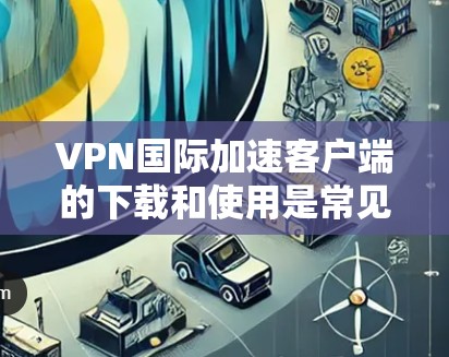 VPN国际加速客户端的下载和使用是常见的VPN技术应用,通常需要使用国际化的VPN加速器来加速网络连接。以下是一些常用的国际化的VPN加速器推荐,以及如何下载和使用它们 VPN国际加速客户端的下载和使用是常见的VPN技术应用,通常需要使用国际化的VPN加速器来加速网络连接。以下是一些常用的国际化的VPN加速器推荐,以及如何下载和使用它们