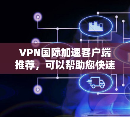VPN国际加速客户端推荐,可以帮助您快速进入多个国际服务器,享受安全的VPN体验。以下是一些常用的 VPN 国际加速客户端推荐,涵盖了多国、多语言和多平台的选项,适合各种使用场景 VPN国际加速客户端推荐,可以帮助您快速进入多个国际服务器,享受安全的VPN体验。以下是一些常用的 VPN 国际加速客户端推荐,涵盖了多国、多语言和多平台的选项,适合各种使用场景