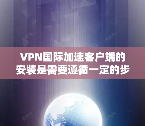 VPN国际加速客户端的安装是需要遵循一定的步骤和注意事项的,以下是一些关键点和步骤供您参考 VPN国际加速客户端的安装是需要遵循一定的步骤和注意事项的,以下是一些关键点和步骤供您参考