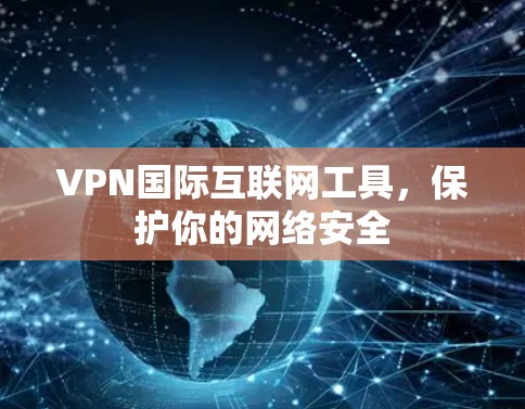 VPN国际互联网工具,保护你的网络安全 VPN国际互联网工具,保护你的网络安全