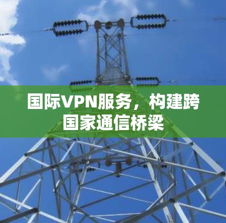 国际VPN服务,构建跨国家通信桥梁 国际VPN服务,构建跨国家通信桥梁