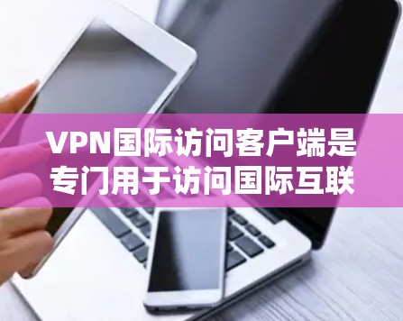VPN国际访问客户端是专门用于访问国际互联网的网络应用,这些客户端通常提供安全、匿名化和高隐私保护。以下是关于这些客户端的详细分析 VPN国际访问客户端是专门用于访问国际互联网的网络应用,这些客户端通常提供安全、匿名化和高隐私保护。以下是关于这些客户端的详细分析