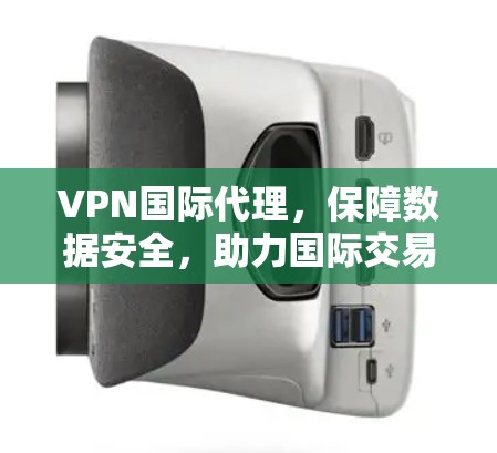 VPN国际代理,保障数据安全,助力国际交易 VPN国际代理,保障数据安全,助力国际交易