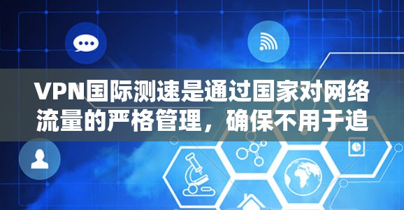VPN国际测速是通过国家对网络流量的严格管理,确保不用于追踪个人信息或监控活动。以下是关于VPN国际测速的详细信息 VPN国际测速是通过国家对网络流量的严格管理,确保不用于追踪个人信息或监控活动。以下是关于VPN国际测速的详细信息