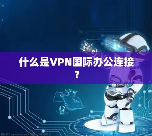 什么是VPN国际办公连接? 什么是VPN国际办公连接?