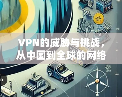 VPN的威胁与挑战,从中国到全球的网络生态系统中的困境 VPN的威胁与挑战,从中国到全球的网络生态系统中的困境