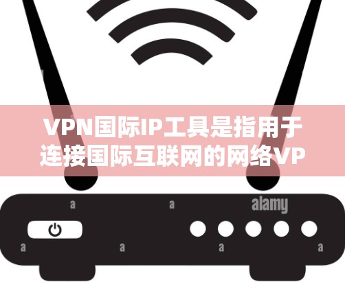 VPN国际IP工具是指用于连接国际互联网的网络VPN软件。这些工具可以帮助用户访问全球范围内的互联网,满足他们的网络需求。以下是一些常见的VPN国际IP工具及其特点 VPN国际IP工具是指用于连接国际互联网的网络VPN软件。这些工具可以帮助用户访问全球范围内的互联网,满足他们的网络需求。以下是一些常见的VPN国际IP工具及其特点
