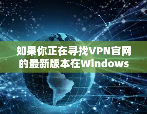 如果你正在寻找VPN官网的最新版本在Windows上的安装和使用方法,以下是一些步骤和建议 如果你正在寻找VPN官网的最新版本在Windows上的安装和使用方法,以下是一些步骤和建议