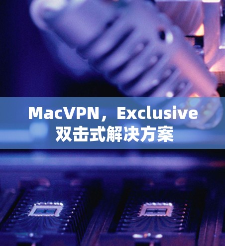 MacVPN,Exclusive 双击式解决方案 MacVPN,Exclusive 双击式解决方案