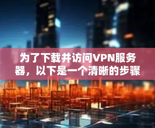 为了下载并访问VPN服务器，以下是一个清晰的步骤指南
